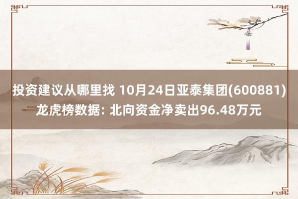 投资建议从哪里找 10月24日亚泰集团(600881)龙虎榜数据: 北向资金净卖出96.48万元