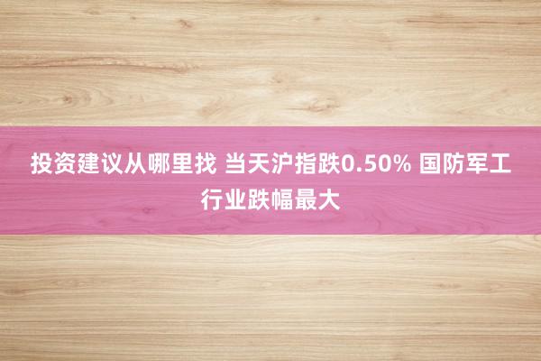 投资建议从哪里找 当天沪指跌0.50% 国防军工行业跌幅最大