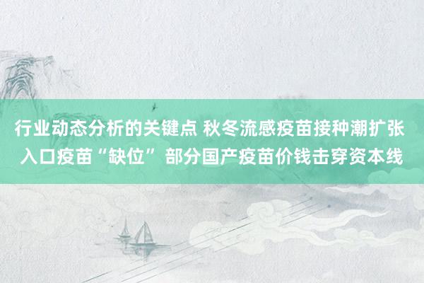 行业动态分析的关键点 秋冬流感疫苗接种潮扩张 入口疫苗“缺位” 部分国产疫苗价钱击穿资本线