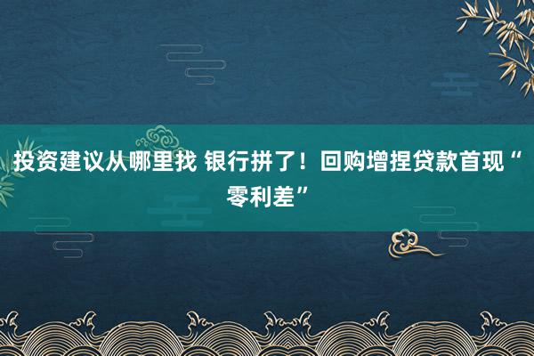 投资建议从哪里找 银行拼了！回购增捏贷款首现“零利差”