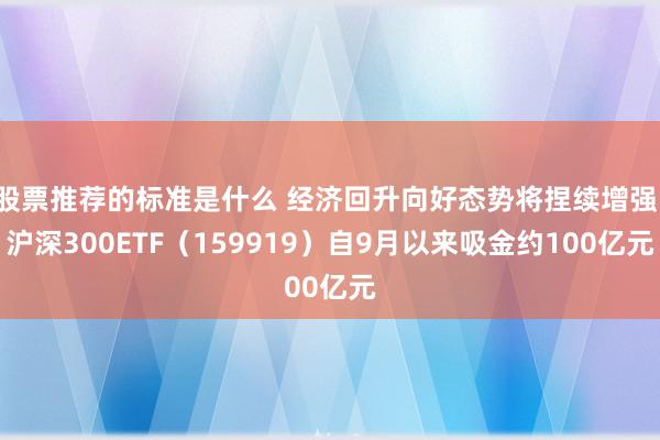 股票推荐的标准是什么 经济回升向好态势将捏续增强，沪深300ETF（159919）自9月以来吸金约100亿元