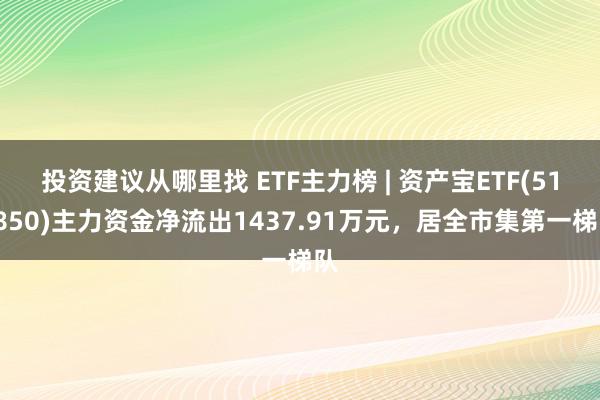 投资建议从哪里找 ETF主力榜 | 资产宝ETF(511850)主力资金净流出1437.91万元，居全市集第一梯队