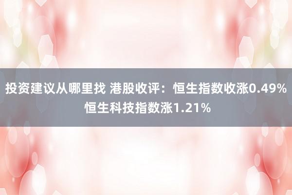 投资建议从哪里找 港股收评：恒生指数收涨0.49% 恒生科技指数涨1.21%