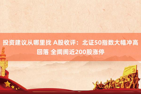 投资建议从哪里找 A股收评：北证50指数大幅冲高回落 全阛阓近200股涨停