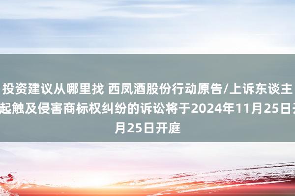 投资建议从哪里找 西凤酒股份行动原告/上诉东谈主的1起触及侵害商标权纠纷的诉讼将于2024年11月25日开庭