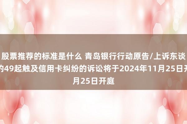 股票推荐的标准是什么 青岛银行行动原告/上诉东谈主的49起触及信用卡纠纷的诉讼将于2024年11月25日开庭