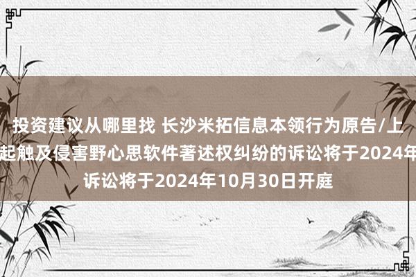 投资建议从哪里找 长沙米拓信息本领行为原告/上诉东说念主的1起触及侵害野心思软件著述权纠纷的诉讼将于2024年10月30日开庭