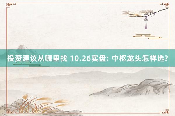 投资建议从哪里找 10.26实盘: 中枢龙头怎样选?