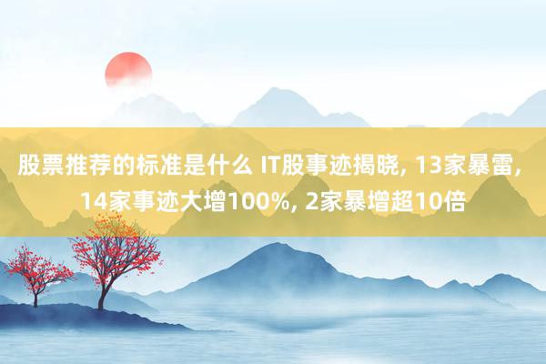 股票推荐的标准是什么 IT股事迹揭晓, 13家暴雷, 14家事迹大增100%, 2家暴增超10倍