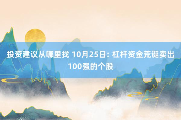 投资建议从哪里找 10月25日: 杠杆资金荒诞卖出100强的个股