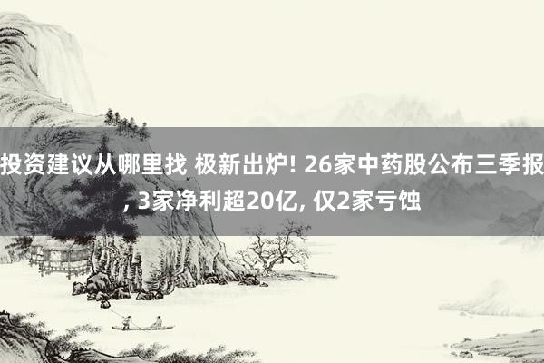 投资建议从哪里找 极新出炉! 26家中药股公布三季报, 3家净利超20亿, 仅2家亏蚀