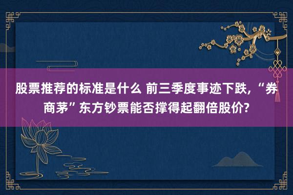 股票推荐的标准是什么 前三季度事迹下跌, “券商茅”东方钞票能否撑得起翻倍股价?