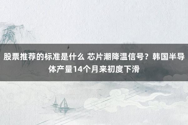 股票推荐的标准是什么 芯片潮降温信号？韩国半导体产量14个月来初度下滑