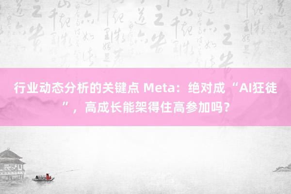 行业动态分析的关键点 Meta：绝对成 “AI狂徒”，高成长能架得住高参加吗？