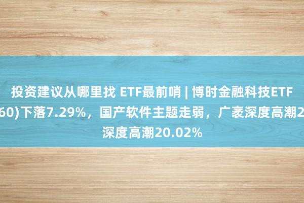 投资建议从哪里找 ETF最前哨 | 博时金融科技ETF(516860)下落7.29%，国产软件主题走弱，广袤深度高潮20.02%