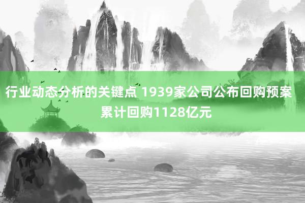 行业动态分析的关键点 1939家公司公布回购预案    累计回购1128亿元