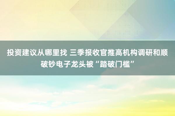 投资建议从哪里找 三季报收官推高机构调研和顺破钞电子龙头被“踏破门槛”