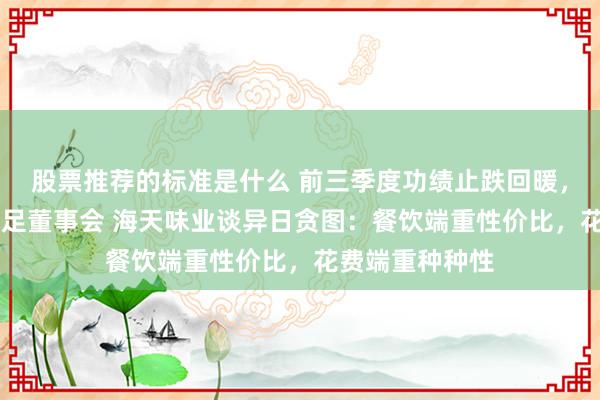 股票推荐的标准是什么 前三季度功绩止跌回暖，初度有80后插足董事会 海天味业谈异日贪图：餐饮端重性价比，花费端重种种性