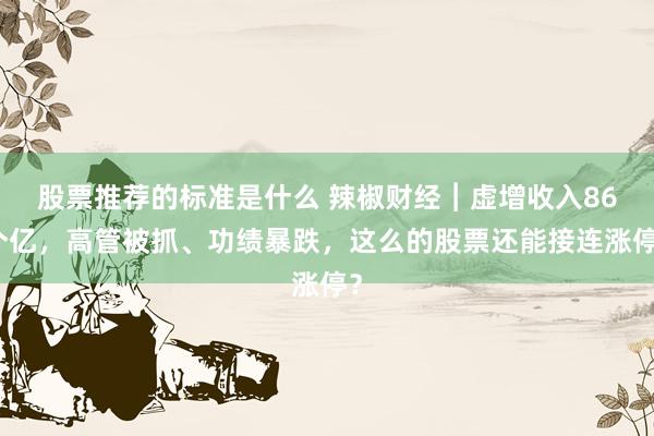 股票推荐的标准是什么 辣椒财经︱虚增收入86个亿，高管被抓、功绩暴跌，这么的股票还能接连涨停？