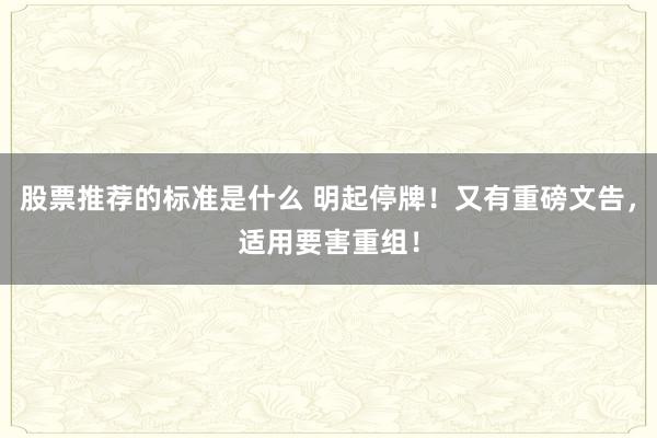 股票推荐的标准是什么 明起停牌！又有重磅文告，适用要害重组！