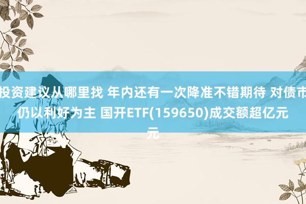 投资建议从哪里找 年内还有一次降准不错期待 对债市仍以利好为主 国开ETF(159650)成交额超亿元