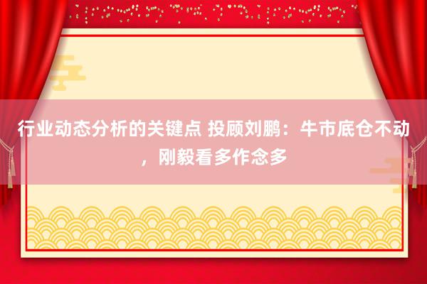 行业动态分析的关键点 投顾刘鹏：牛市底仓不动，刚毅看多作念多