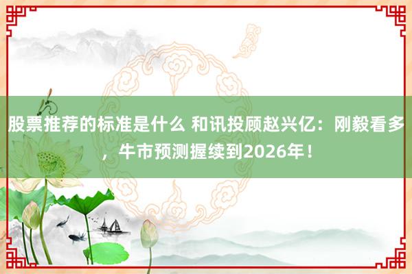 股票推荐的标准是什么 和讯投顾赵兴亿：刚毅看多，牛市预测握续到2026年！