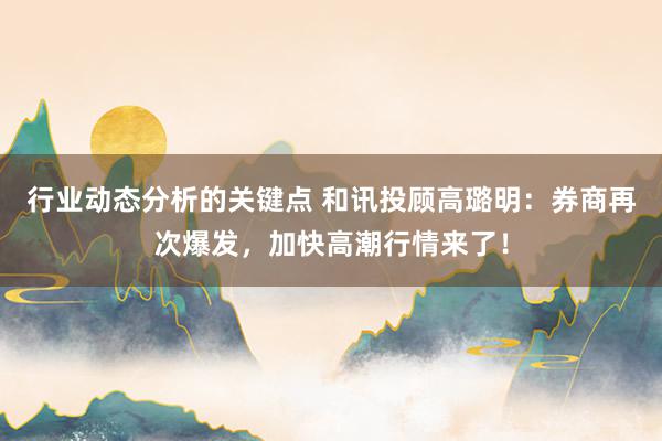 行业动态分析的关键点 和讯投顾高璐明：券商再次爆发，加快高潮行情来了！