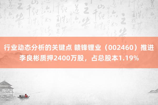 行业动态分析的关键点 赣锋锂业（002460）推进李良彬质押2400万股，占总股本1.19%