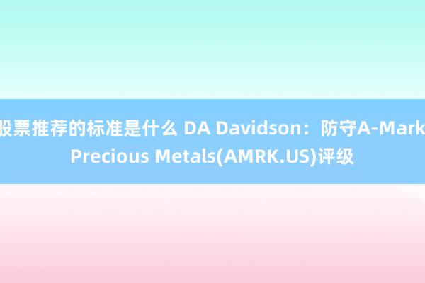 股票推荐的标准是什么 DA Davidson：防守A-Mark Precious Metals(AMRK.US)评级