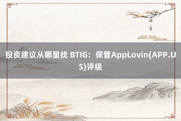 投资建议从哪里找 BTIG：保管AppLovin(APP.US)评级