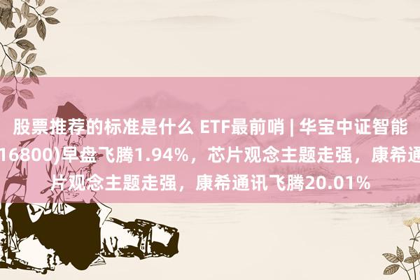 股票推荐的标准是什么 ETF最前哨 | 华宝中证智能制造主题ETF(516800)早盘飞腾1.94%，芯片观念主题走强，康希通讯飞腾20.01%