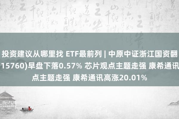 投资建议从哪里找 ETF最前列 | 中原中证浙江国资翻新发展ETF(515760)早盘下落0.57% 芯片观点主题走强 康希通讯高涨20.01%