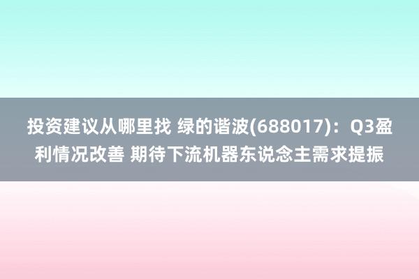 投资建议从哪里找 绿的谐波(688017)：Q3盈利情况改善 期待下流机器东说念主需求提振