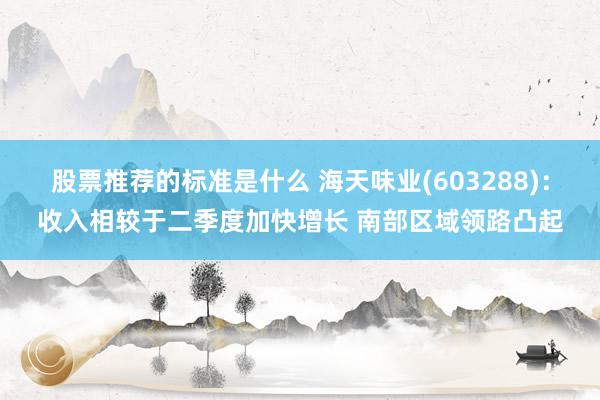 股票推荐的标准是什么 海天味业(603288)：收入相较于二季度加快增长 南部区域领路凸起