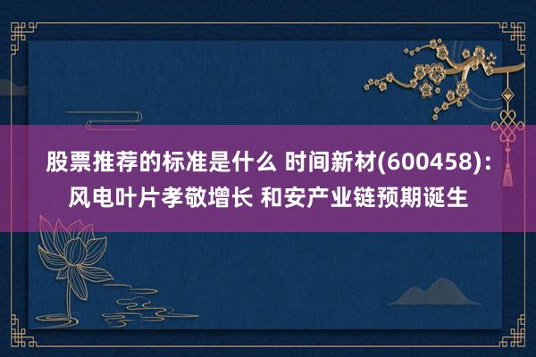 股票推荐的标准是什么 时间新材(600458)：风电叶片孝敬增长 和安产业链预期诞生