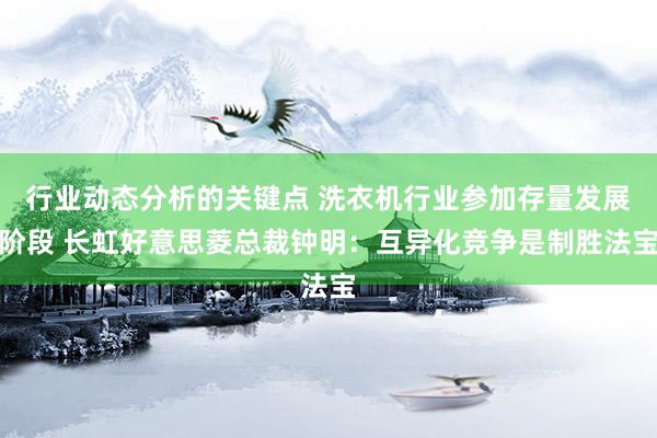 行业动态分析的关键点 洗衣机行业参加存量发展阶段 长虹好意思菱总裁钟明：互异化竞争是制胜法宝