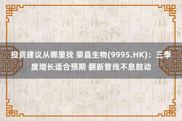 投资建议从哪里找 荣昌生物(9995.HK)：三季度增长适合预期 翻新管线不息鼓动