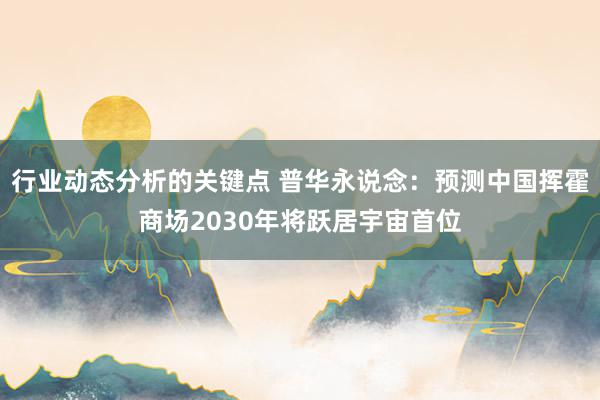 行业动态分析的关键点 普华永说念：预测中国挥霍商场2030年将跃居宇宙首位