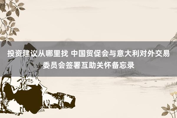 投资建议从哪里找 中国贸促会与意大利对外交易委员会签署互助关怀备忘录