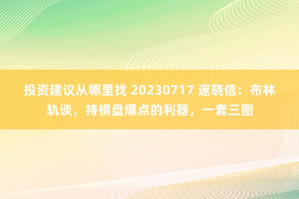 投资建议从哪里找 20230717 邃晓信：布林轨谈，持横盘爆点的利器，一套三图