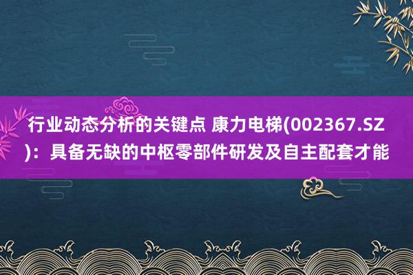 行业动态分析的关键点 康力电梯(002367.SZ)：具备无缺的中枢零部件研发及自主配套才能