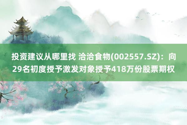 投资建议从哪里找 洽洽食物(002557.SZ)：向29名初度授予激发对象授予418万份股票期权