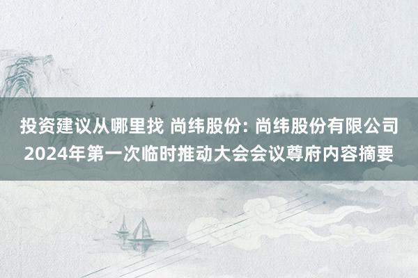 投资建议从哪里找 尚纬股份: 尚纬股份有限公司2024年第一次临时推动大会会议尊府内容摘要