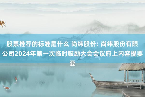 股票推荐的标准是什么 尚纬股份: 尚纬股份有限公司2024年第一次临时鼓励大会会议府上内容提要