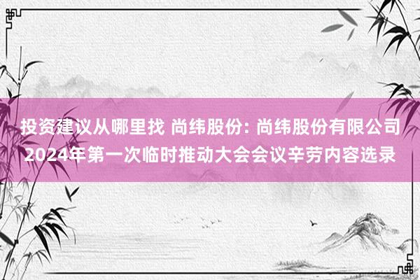 投资建议从哪里找 尚纬股份: 尚纬股份有限公司2024年第一次临时推动大会会议辛劳内容选录