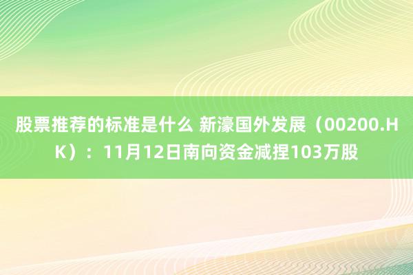 股票推荐的标准是什么 新濠国外发展（00200.HK）：11月12日南向资金减捏103万股