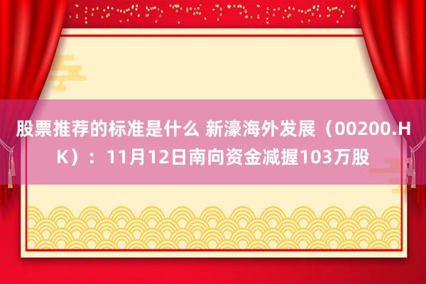 股票推荐的标准是什么 新濠海外发展（00200.HK）：11月12日南向资金减握103万股