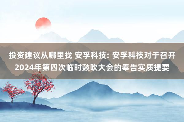 投资建议从哪里找 安孚科技: 安孚科技对于召开2024年第四次临时鼓吹大会的奉告实质提要