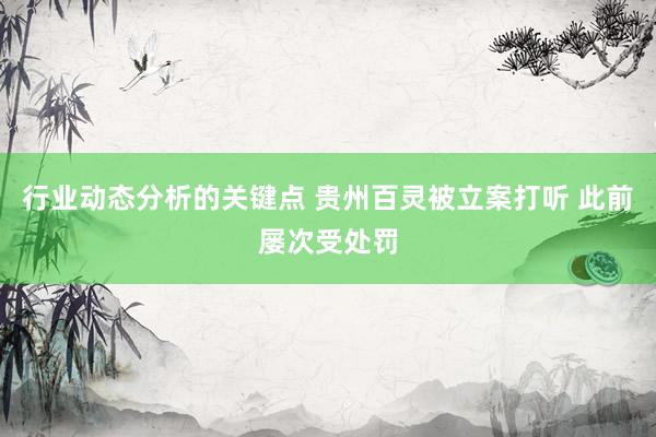 行业动态分析的关键点 贵州百灵被立案打听 此前屡次受处罚